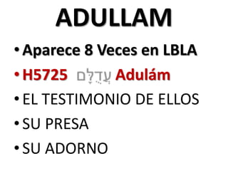 ADULLAM
• Aparece 8 Veces en LBLA
• H5725
Adulám
• EL TESTIMONIO DE ELLOS
• SU PRESA
• SU ADORNO

 