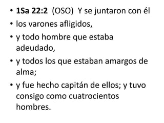 • 1Sa 22:2 (OSO) Y se juntaron con él
• los varones afligidos,
• y todo hombre que estaba
adeudado,
• y todos los que estaban amargos de
alma;
• y fue hecho capitán de ellos; y tuvo
consigo como cuatrocientos
hombres.

 