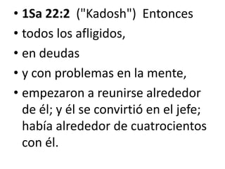 • 1Sa 22:2 ("Kadosh") Entonces
• todos los afligidos,
• en deudas
• y con problemas en la mente,
• empezaron a reunirse alrededor
de él; y él se convirtió en el jefe;
había alrededor de cuatrocientos
con él.

 