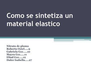Como se sintetiza un
material elastico
Nitrato de plomo
Roberto Oziel…..9
Gabriela Gzz…..10
Mayra Gzz…..11
Eliud Gzz…..12
Dulce Isabella…..27
 