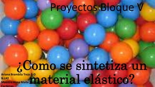 ¿Como se sintetiza un
material elástico?
Proyectos Bloque V
Ariana Brambila Trejo 3-D
N.L#2
Maestra:Alma Maite Barajas
 