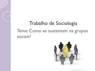 Trabalho de Sociologia
Tema: Como se sustentam os grupos
sociais?

 