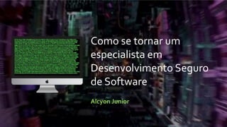 Como se tornar um
especialista em
Desenvolvimento Seguro
de Software
Alcyon Junior
 