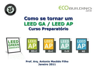 Como se tornar um
LEED GA / LEED AP
  Curso Preparatório




Prof. Arq. Antonio Macêdo Filho
          Janeiro 2011
 