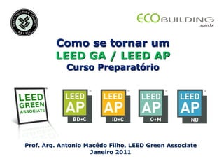 Como se tornar um
         LEED GA / LEED AP
            Curso Preparatório




Prof. Arq. Antonio Macêdo Filho, LEED Green Associate
                    Janeiro 2011
 