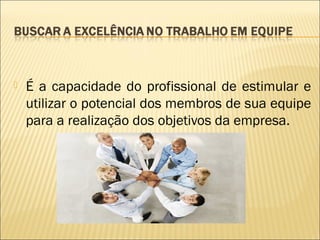 

É a capacidade do profissional de estimular e
utilizar o potencial dos membros de sua equipe
para a realização dos objetivos da empresa.

 