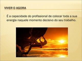 

É a capacidade do profissional de colocar toda a sua
energia naquele momento decisivo do seu trabalho.

 