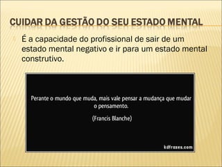 

É a capacidade do profissional de sair de um
estado mental negativo e ir para um estado mental
construtivo.

 