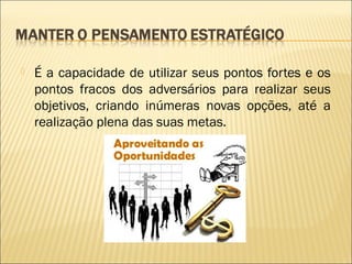 

É a capacidade de utilizar seus pontos fortes e os
pontos fracos dos adversários para realizar seus
objetivos, criando inúmeras novas opções, até a
realização plena das suas metas.

 