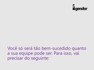 Você só será tão bem-sucedido quanto
a sua equipe pode ser. Para isso, vai
precisar do seguinte:
 