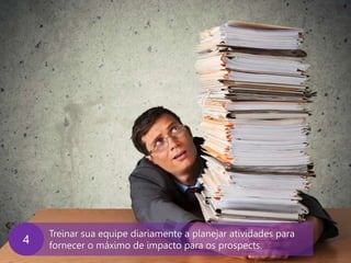 www.agendor.com.br
Treinar sua equipe diariamente a planejar atividades para
fornecer o máximo de impacto para os prospects.
4
 