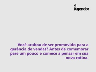 Você acabou de ser promovido para a
gerência de vendas? Antes de comemorar
pare um pouco e comece a pensar em sua
nova rotina.
 
