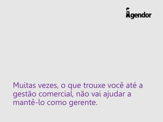 Muitas vezes, o que trouxe você até a
gestão comercial, não vai ajudar a
mantê-lo como gerente.
 