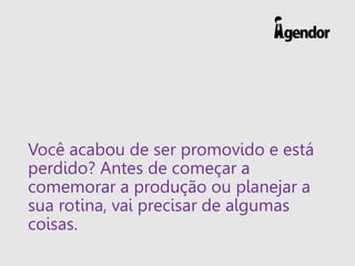 Você acabou de ser promovido e está
perdido? Antes de começar a
comemorar a produção ou planejar a
sua rotina, vai precisar de algumas
coisas.
 
