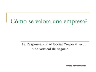 Cómo se valora una empresa? La Responsabilidad Social Corporativa …   una vertical de negocio Alfredo Remy Pflucker 