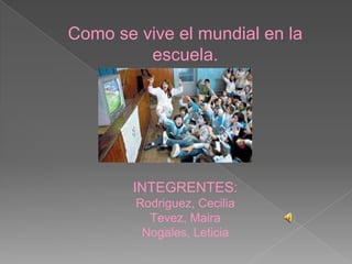 Como se vive el mundial en la 
escuela. 
INTEGRENTES: 
Rodriguez, Cecilia 
Tevez, Maira 
Nogales, Leticia 
 