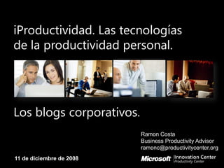 iProductividad. Las tecnologías
de la productividad personal.
Los blogs corporativos.
Ramon Costa
Business Productivity Advisor
ramonc@productivitycenter.org
11 de diciembre de 2008
 