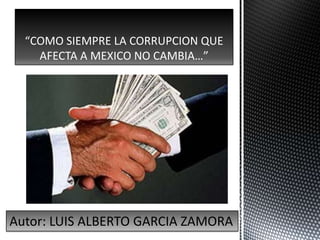 “COMO SIEMPRE LA CORRUPCION QUE
    AFECTA A MEXICO NO CAMBIA…”




Autor: LUIS ALBERTO GARCIA ZAMORA
 