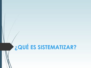 ¿QUÉ ES SISTEMATIZAR?
 