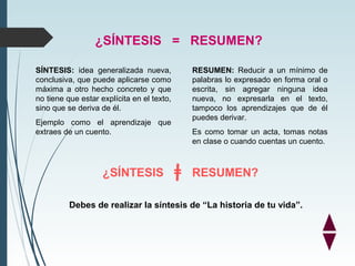 ¿SÍNTESIS = RESUMEN?
SÍNTESIS: idea generalizada nueva,
conclusiva, que puede aplicarse como
máxima a otro hecho concreto ...
