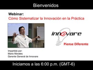 Bienvenidos
Webinar:
Cómo Sistematizar la Innovación en la Práctica




                                    Piense Diferente
Impartido por:
Mario Morales
Gerente General de Innovare


    Iniciamos a las 6:00 p.m. (GMT-6)
 