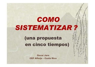 COMO
SISTEMATIZAR ?
(una propuesta
en cinco tiempos)
Oscar Jara
CEP Alforja – Costa Rica
 