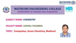 MATRUSRI ENGINEERING COLLEGE
DEPARTMENT OF SCIENCES AND HUMANITIES
SUBJECT NAME: CHEMISTRY
FACULTY NAME: VISHNU THUMMA
MATRUSRI
ENGINEERING COLLEGE
TOPIC: Composites, Green Chemistry, Biodiesel
 