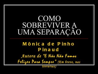COMO SOBREVIVER A UMA SEPARAÇÃO Mônica de Pinho Pinaud Autora de “ E Nós Não Fomos Felizes Para Sempre ”  (Em breve, nas livrarias) 
