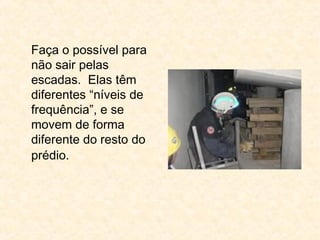 Faça o possível para
não sair pelas
escadas. Elas têm
diferentes “níveis de
frequência”, e se
movem de forma
diferente do resto do
prédio.
 