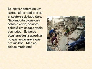 Se estiver dentro de um
carro, saia e sente-se ou
encoste-se do lado dele.
Não importa o que caia
sobre o carro, sempre
deixará um espaço vazio
dos lados. Estamos
acostumados a acreditar
no que se pensava que
era melhor. Mas as
coisas mudaram!
 