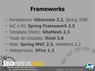 Frameworks Persistência:  Hibernate 3.2,  Spring JDBC  IoC e DI:  Spring Framework 2.5 Template (Web):  SiteMesh 2.3 T e ste de Unidade:  J U nit 3.8 Web:  Spring MVC 2.5,  WebWork 2.2 Webservices:  X F ire 1.2 