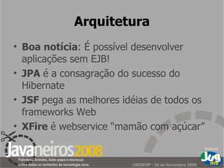 Arquitetura Boa notícia : É possível desenvolver aplicações sem EJB! JPA  é a consagração do sucesso do Hibernate JSF  pega as melhores idéias de todos os frameworks Web X Fire  é webservice “mamão com açúcar” 