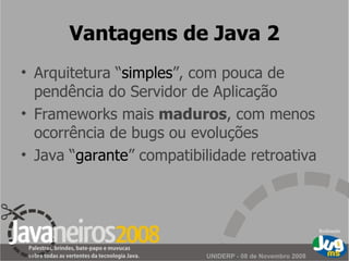 Vantagens de Java 2 Arquitetura “ simples ”, com pouca de pendência do Servidor de Aplicação Frameworks mais  maduros , com menos ocorrência de bugs ou evoluções Java “ garante ” compatibilidade retroativa 