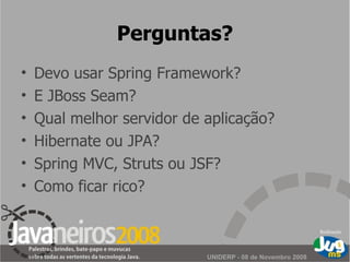 Perguntas? Devo usar Spring Framework? E J B oss Seam? Qual melhor servidor de aplicação? Hibernate ou JPA? Spring MVC, Struts ou JSF? Como ficar rico? 