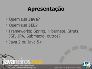 Apresentação Quem usa  Java ? Quem usa  JEE ? Frameworks: Spring, Hibernate, Struts, JSF, JPA, Submacro, outros? Java 2 ou Java 5+ 