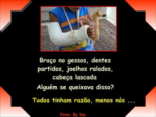 Braço no gessos, dentes partidos, joelhos ralados, cabeça lascada   Alguém se queixava disso? Todos tinham razão, menos nós ... 