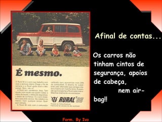 Os carros não tinham cintos de segurança, apoios de cabeça,  nem air-bag!! Afinal de contas... 