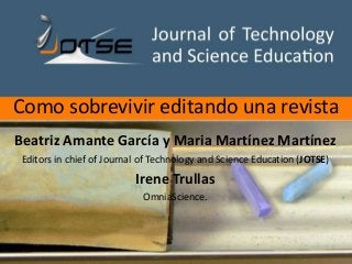 Como sobrevivir editando una revista
Beatriz Amante García y Maria Martínez Martínez
Editors in chief of Journal of Technology and Science Education (JOTSE)
Irene Trullas
OmniaScience.
 
