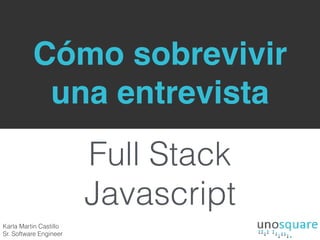 Cómo sobrevivir
una entrevista
Full Stack
Javascript
Karla Martin Castillo 
Sr. Software Engineer
 
