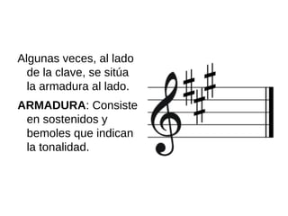 Algunas veces, al lado
de la clave, se sitúa
la armadura al lado.
ARMADURA: Consiste
en sostenidos y
bemoles que indican
la tonalidad.
 
