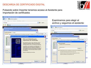 DESCARGA DE CERTIFICADO DIGITAL

Pulsando sobre Importar tenemos acceso al Asistente para
Importación de certificados


                                              Examinamos para elegir el
                                              archivo y seguimos el asistente:
 