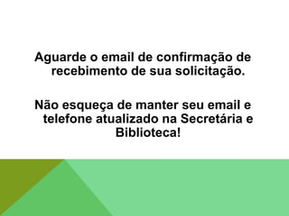 Aguarde o email de confirmação de
recebimento de sua solicitação.
Não esqueça de manter seu email e
telefone atualizado na Secretária e
Biblioteca!
 