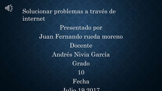 Solucionar problemas a través de
internet
Presentado por
Juan Fernando rueda moreno
Docente
Andrés Nivia García
Grado
10
Fecha
 