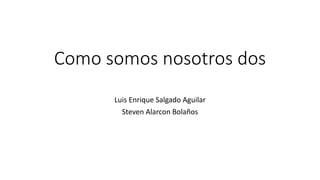 Como somos nosotros dos
Luis Enrique Salgado Aguilar
Steven Alarcon Bolaños
 