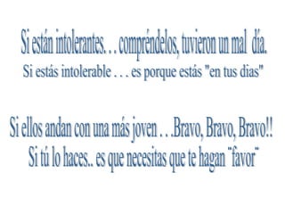 Si ellos andan con una más joven . . .Bravo, Bravo, Bravo!! Si tú lo haces.. es que necesitas que te hagan ¨favor¨ Si estás intolerable . . . es porque estás "en tus dias" Si están intolerantes. . . compréndelos, tuvieron un mal  día. 