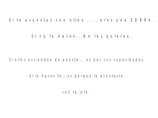 Si te acuestas con ellos . . . eres una ZORRA. Si no lo haces...No los quieres. Si ellos ascienden de puesto... es por sus capacidades Si lo haces tú...es porque te acostaste  con tu jefe. 