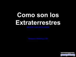 Como son los
Extraterrestres
SEGÚN LOS UFOLOGOS

Rebazve Holding LTD

 