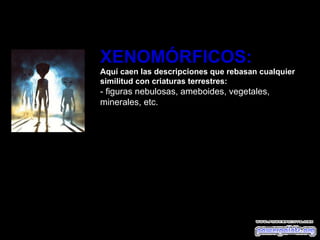 XENOMÓRFICOS: Aquí caen las descripciones que rebasan cualquier similitud con criaturas terrestres:  - figuras nebulosas, ameboides, vegetales, minerales, etc. 