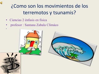 ¿Como son los movimientos de los
terremotos y tsunamis?
• Ciencias 2 énfasis en física
• profesor : Santana Zabala Climáco
•
 