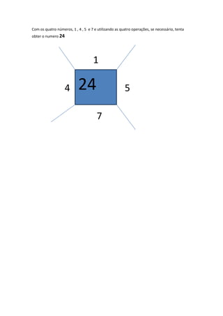 Com os quatro números, 1 , 4 , 5 e 7 e utilizando as quatro operações, se necessário, tenta
obter o numero 24




                                    1

                   4       24                          5

                                      7
 